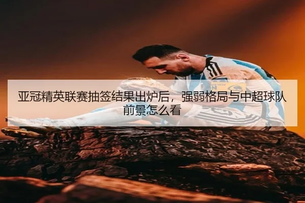 亚冠精英联赛抽签结果出炉后，强弱格局与中超球队前景怎么看 | wukongtiyu